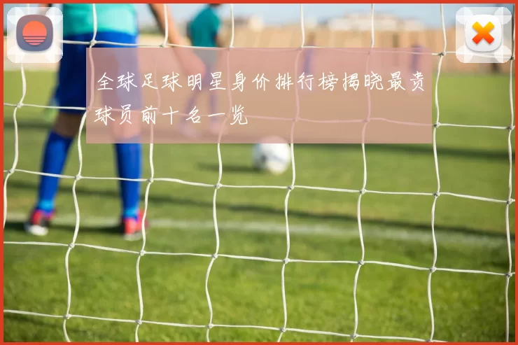 全球足球明星身价排行榜揭晓最贵球员前十名一览