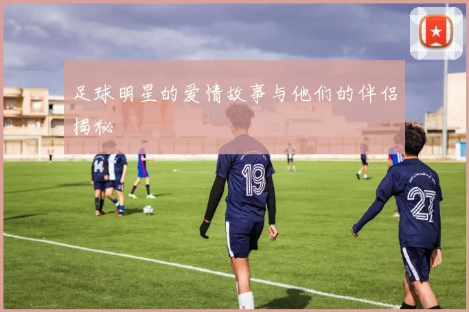 足球明星的爱情故事与他们的伴侣揭秘