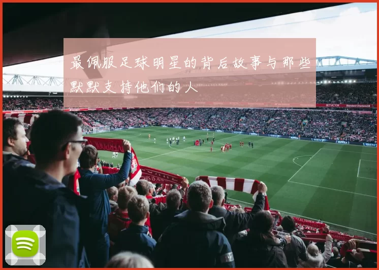 最佩服足球明星的背后故事与那些默默支持他们的人