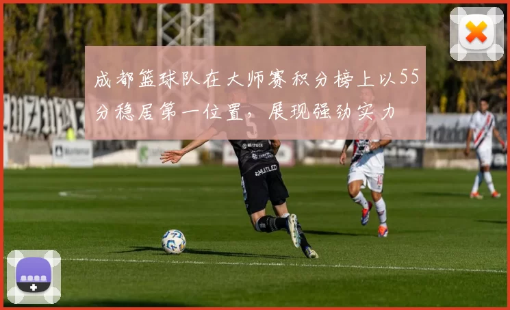 成都篮球队在大师赛积分榜上以55分稳居第一位置，展现强劲实力