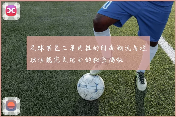 足球明星三角内裤的时尚潮流与运动性能完美结合的秘密揭秘