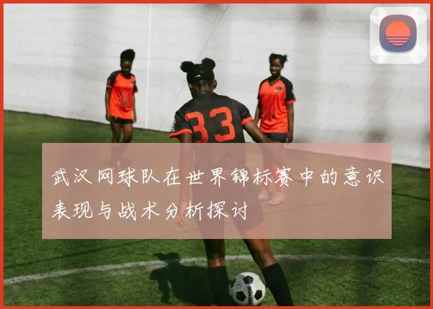 武汉网球队在世界锦标赛中的意识表现与战术分析探讨