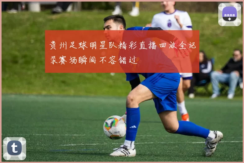 贵州足球明星队精彩直播回放全记录赛场瞬间不容错过