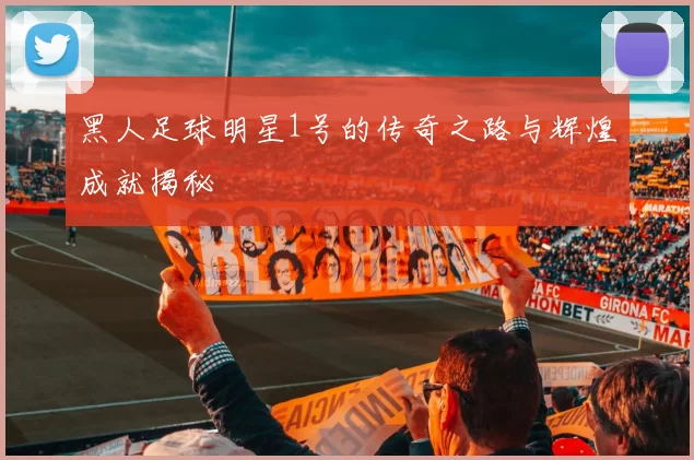 黑人足球明星1号的传奇之路与辉煌成就揭秘