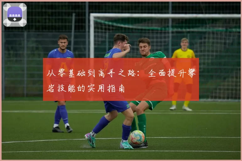 从零基础到高手之路：全面提升攀岩技能的实用指南