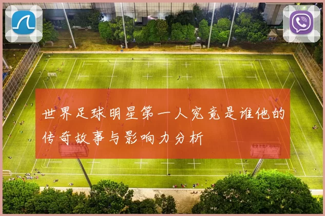 世界足球明星第一人究竟是谁他的传奇故事与影响力分析
