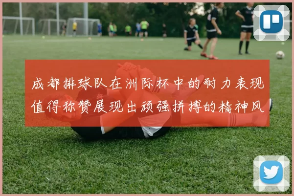 成都排球队在洲际杯中的耐力表现值得称赞展现出顽强拼搏的精神风貌