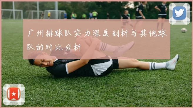 广州排球队实力深度剖析与其他球队的对比分析