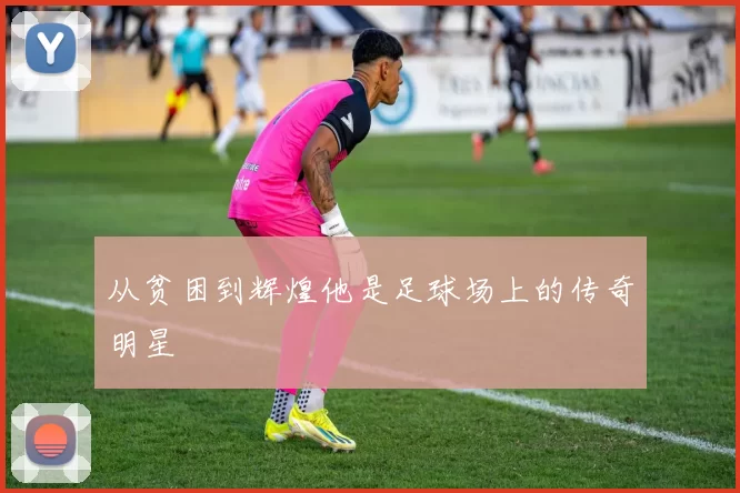 从贫困到辉煌他是足球场上的传奇明星
