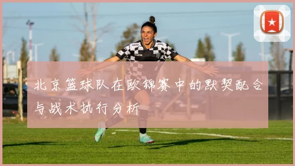 北京篮球队在欧锦赛中的默契配合与战术执行分析