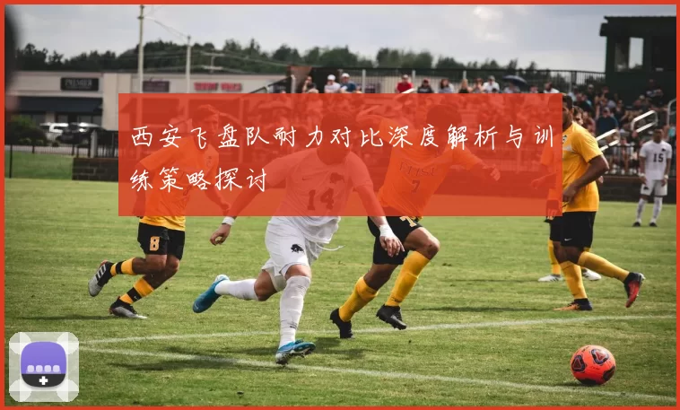 西安飞盘队耐力对比深度解析与训练策略探讨