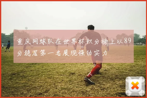 重庆网球队在世界杯积分榜上以89分稳居第一名展现强劲实力