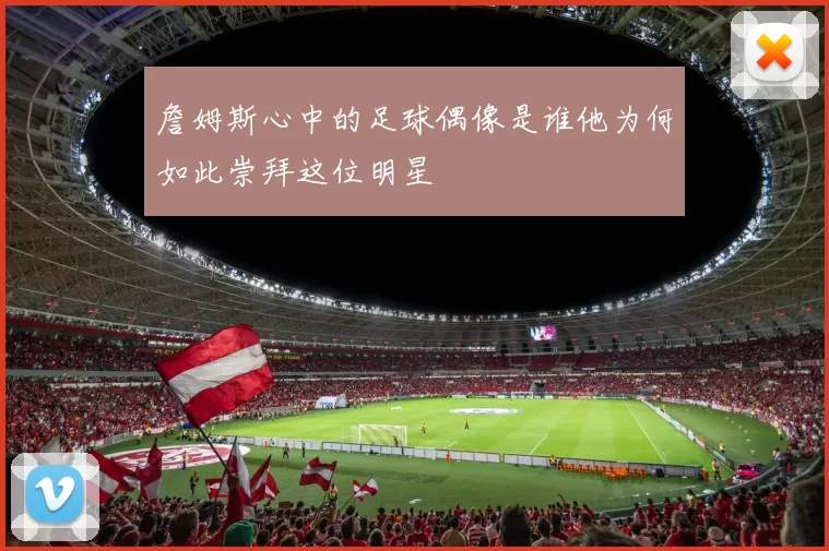 詹姆斯心中的足球偶像是谁他为何如此崇拜这位明星