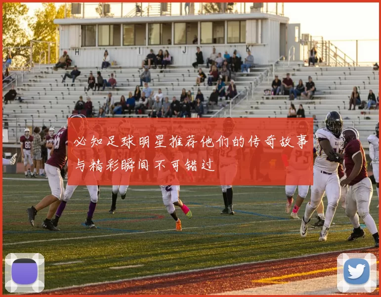 必知足球明星推荐他们的传奇故事与精彩瞬间不可错过