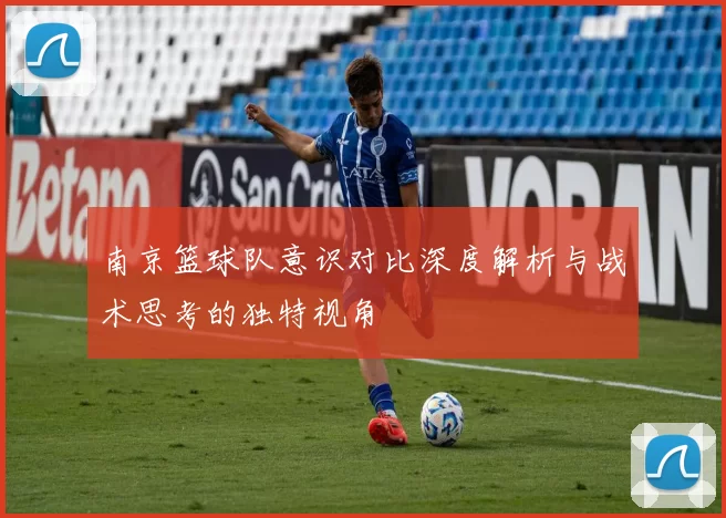 南京篮球队意识对比深度解析与战术思考的独特视角