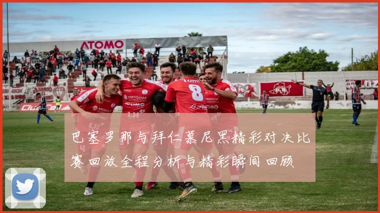 巴塞罗那与拜仁慕尼黑精彩对决比赛回放全程分析与精彩瞬间回顾