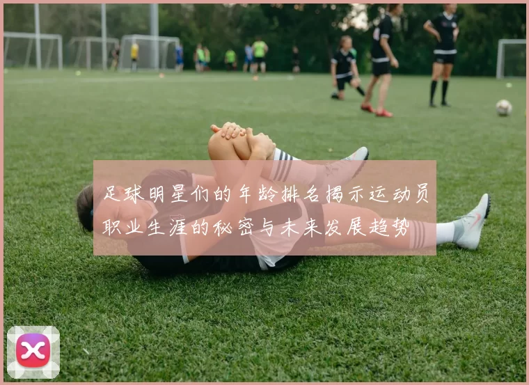 足球明星们的年龄排名揭示运动员职业生涯的秘密与未来发展趋势