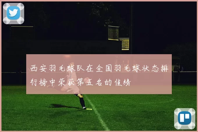 西安羽毛球队在全国羽毛球状态排行榜中荣获第五名的佳绩