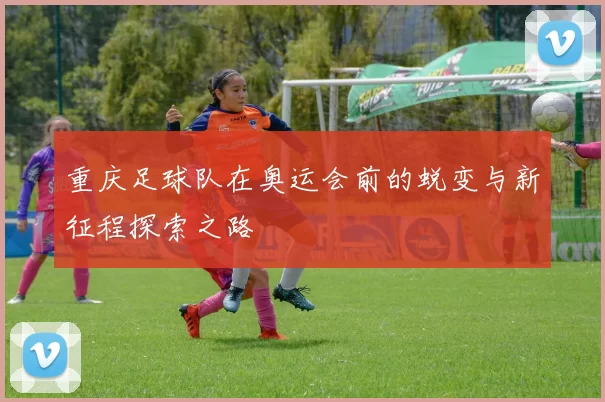 重庆足球队在奥运会前的蜕变与新征程探索之路