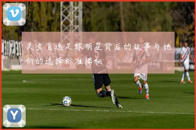 美女盲选足球明星背后的故事与她们的选择标准揭秘