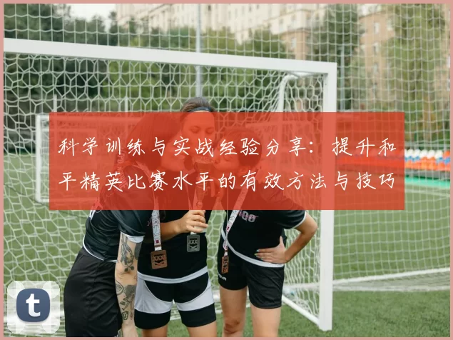 科学训练与实战经验分享：提升和平精英比赛水平的有效方法与技巧