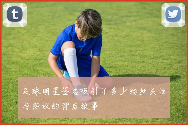 足球明星签名吸引了多少粉丝关注与热议的背后故事