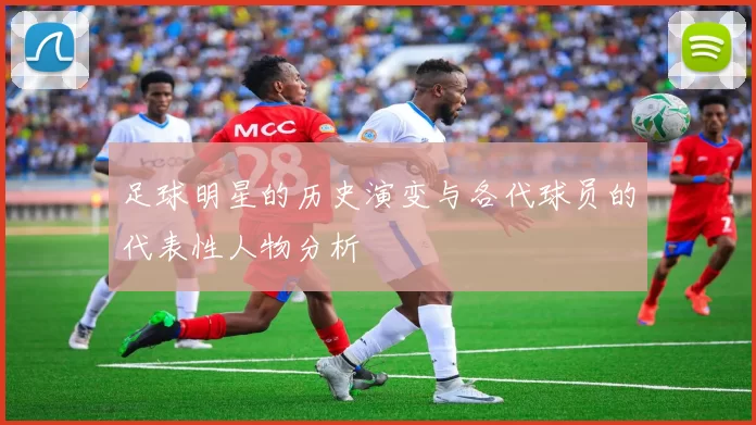 足球明星的历史演变与各代球员的代表性人物分析