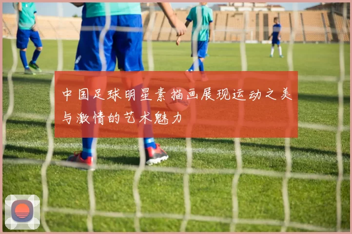 中国足球明星素描画展现运动之美与激情的艺术魅力