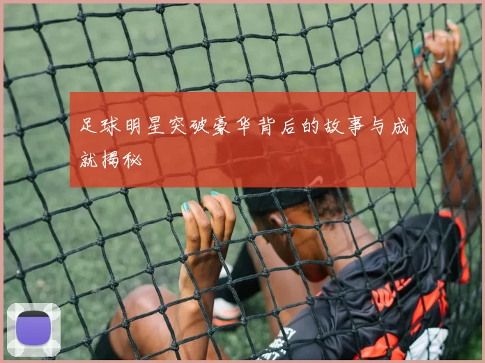 足球明星突破豪华背后的故事与成就揭秘