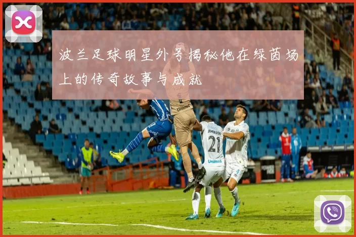 波兰足球明星外号揭秘他在绿茵场上的传奇故事与成就
