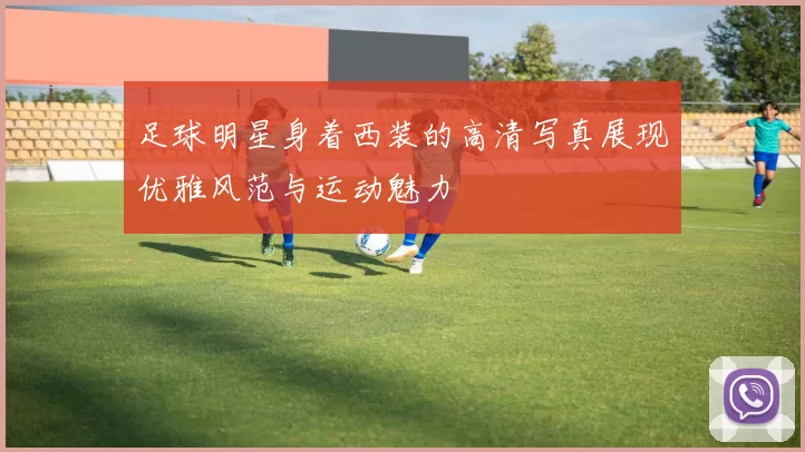 足球明星身着西装的高清写真展现优雅风范与运动魅力