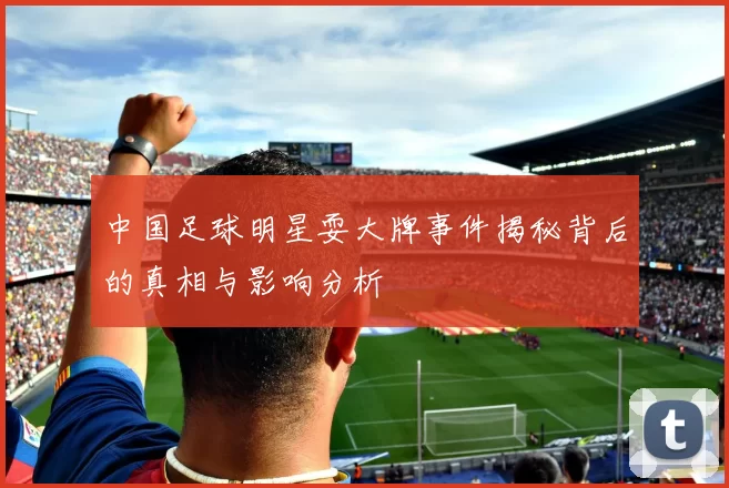 中国足球明星耍大牌事件揭秘背后的真相与影响分析