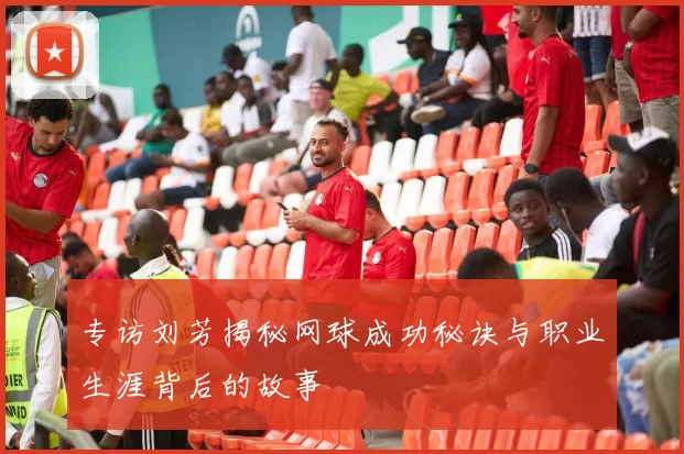 专访刘芳揭秘网球成功秘诀与职业生涯背后的故事