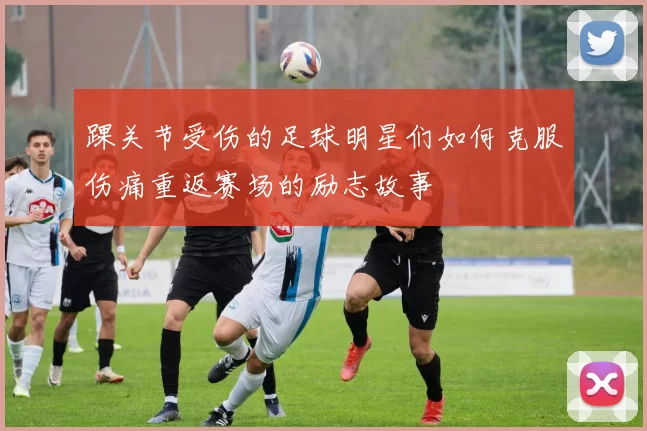 踝关节受伤的足球明星们如何克服伤痛重返赛场的励志故事