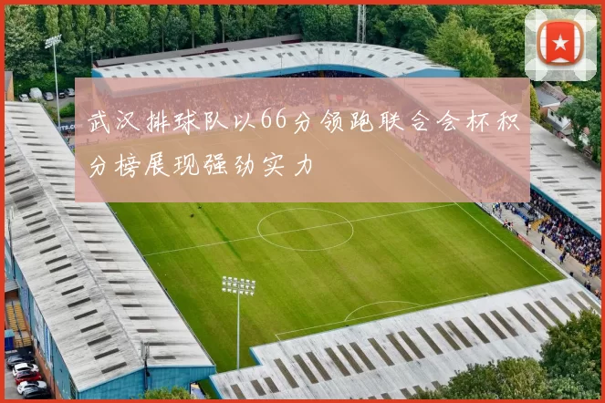 武汉排球队以66分领跑联合会杯积分榜展现强劲实力
