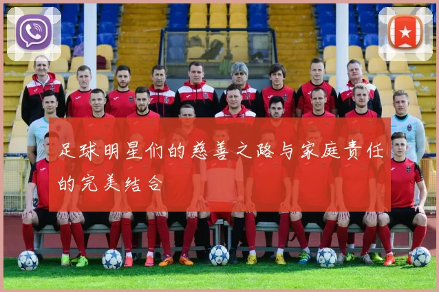 足球明星们的慈善之路与家庭责任的完美结合