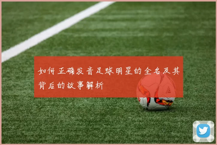 如何正确发音足球明星的全名及其背后的故事解析