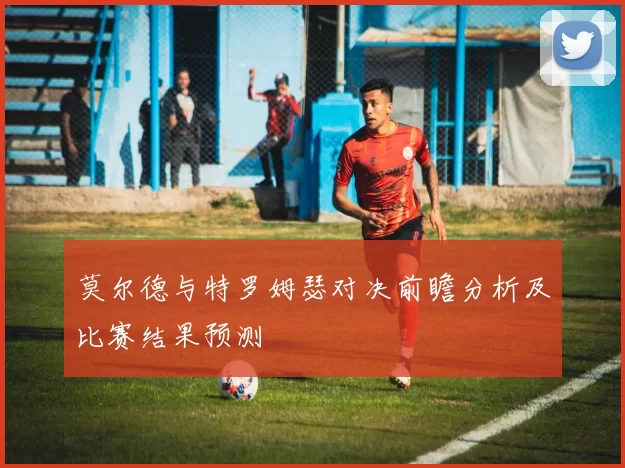 莫尔德与特罗姆瑟对决前瞻分析及比赛结果预测