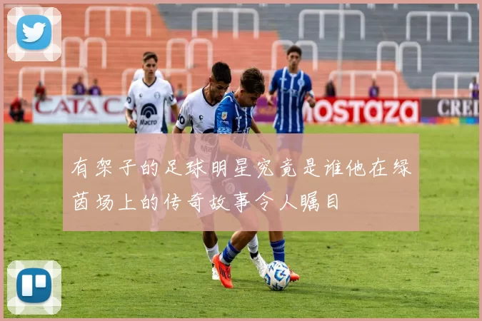 有架子的足球明星究竟是谁他在绿茵场上的传奇故事令人瞩目