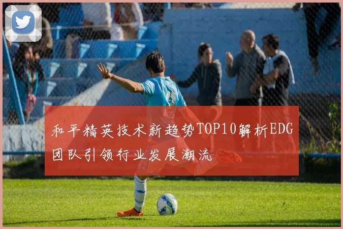 和平精英技术新趋势TOP10解析EDG团队引领行业发展潮流