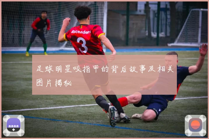 足球明星咬指甲的背后故事及相关图片揭秘
