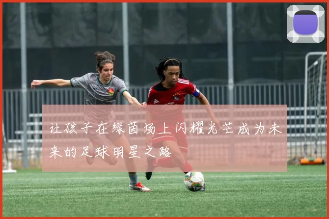 让孩子在绿茵场上闪耀光芒成为未来的足球明星之路