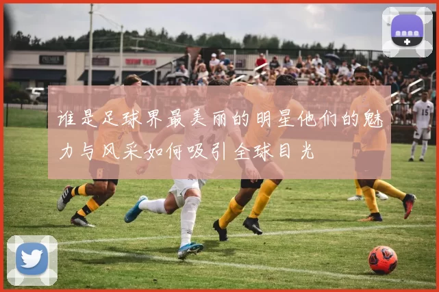 谁是足球界最美丽的明星他们的魅力与风采如何吸引全球目光