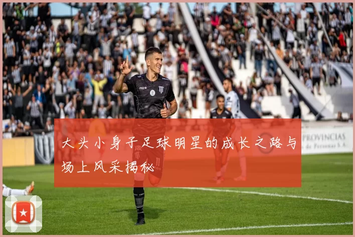 大头小身子足球明星的成长之路与场上风采揭秘