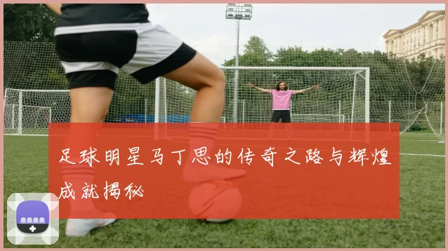 足球明星马丁思的传奇之路与辉煌成就揭秘