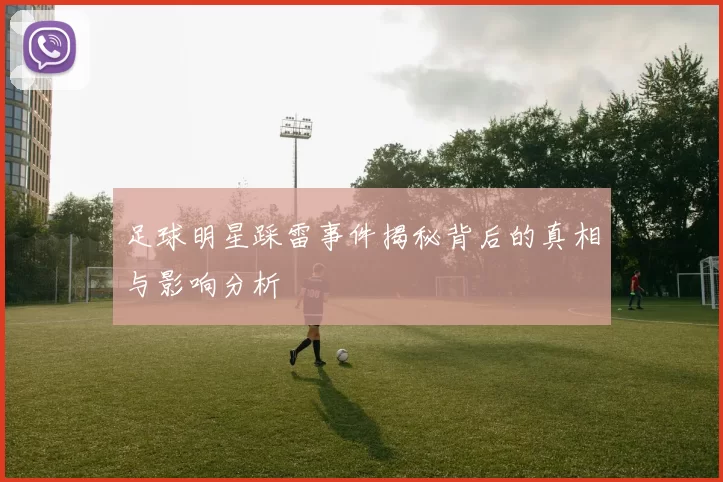 足球明星踩雷事件揭秘背后的真相与影响分析