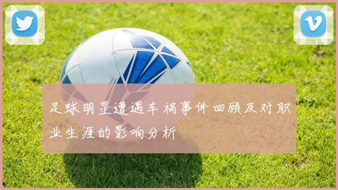 足球明星遭遇车祸事件回顾及对职业生涯的影响分析