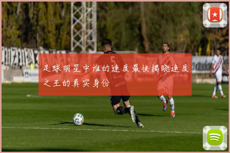 足球明星中谁的速度最快揭晓速度之王的真实身份