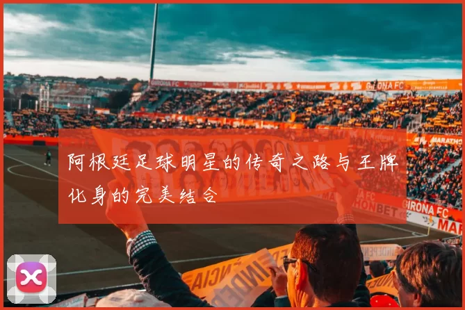 阿根廷足球明星的传奇之路与王牌化身的完美结合