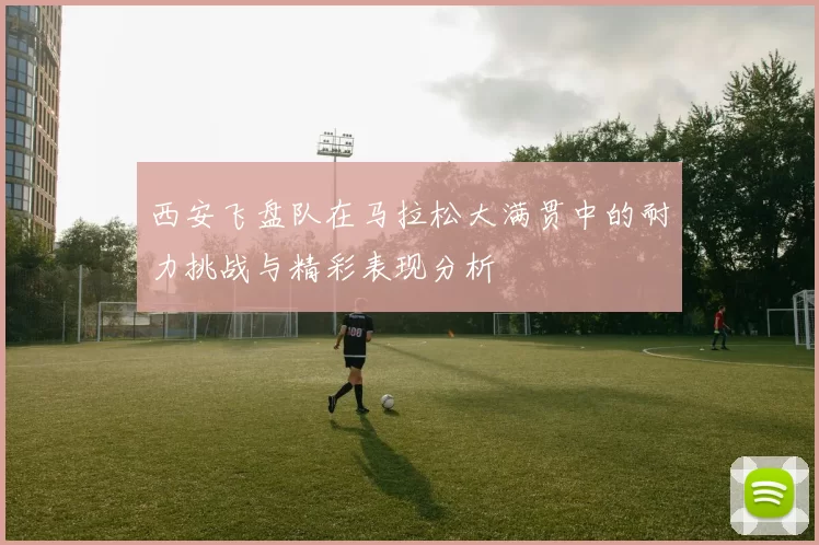 西安飞盘队在马拉松大满贯中的耐力挑战与精彩表现分析